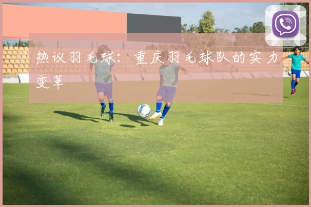 热议羽毛球：重庆羽毛球队的实力变革