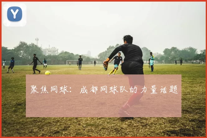 聚焦网球：成都网球队的力量话题