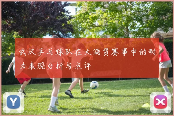 武汉乒乓球队在大满贯赛事中的耐力表现分析与点评