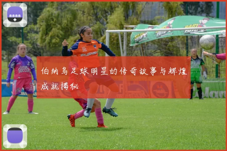 伯纳乌足球明星的传奇故事与辉煌成就揭秘