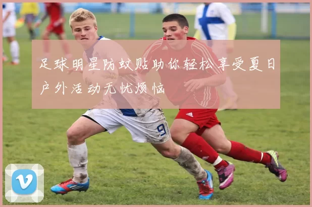 足球明星防蚊贴助你轻松享受夏日户外活动无忧烦恼