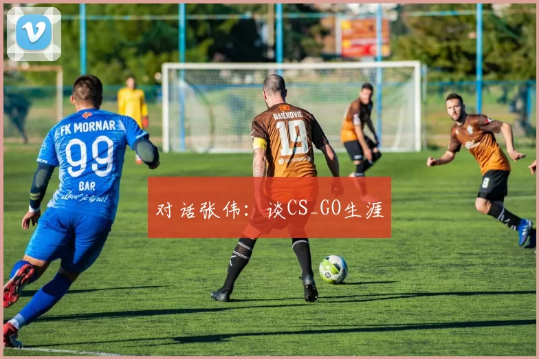 对话张伟：谈CS_GO生涯