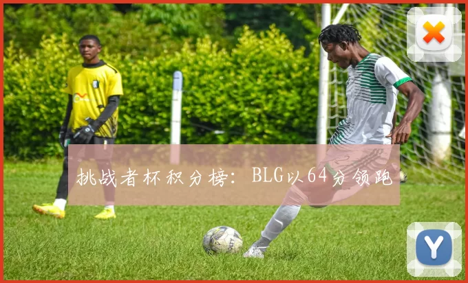 挑战者杯积分榜：BLG以64分领跑