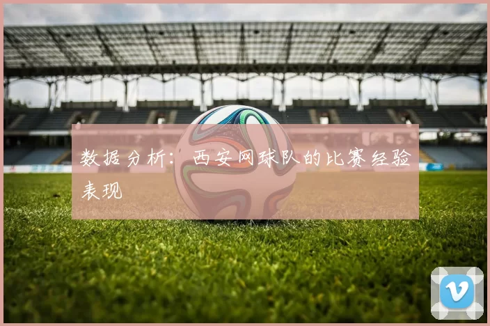 数据分析：西安网球队的比赛经验表现