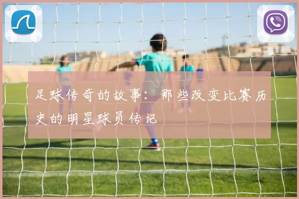 足球传奇的故事：那些改变比赛历史的明星球员传记