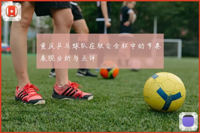 重庆乒乓球队在联合会杯中的节奏表现分析与点评