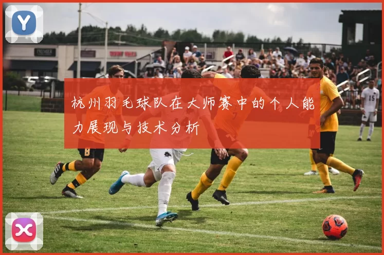 杭州羽毛球队在大师赛中的个人能力展现与技术分析