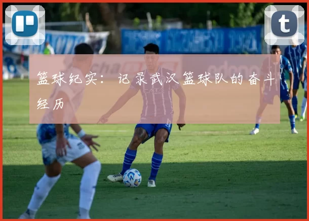 篮球纪实：记录武汉篮球队的奋斗经历