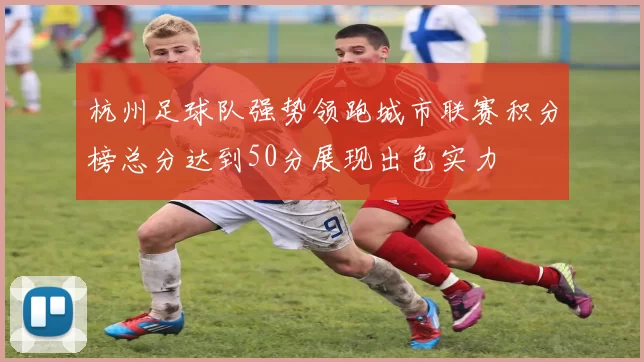 杭州足球队强势领跑城市联赛积分榜总分达到50分展现出色实力
