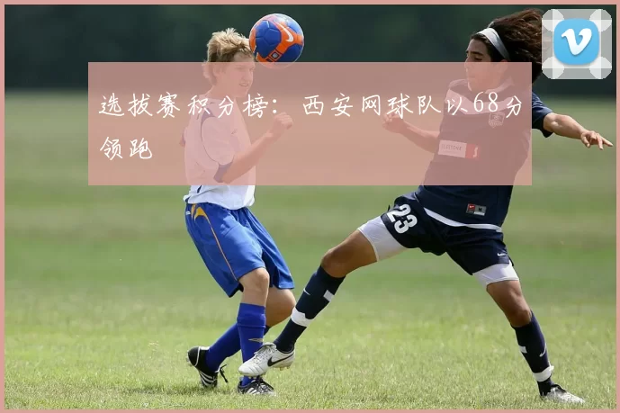 选拔赛积分榜：西安网球队以68分领跑